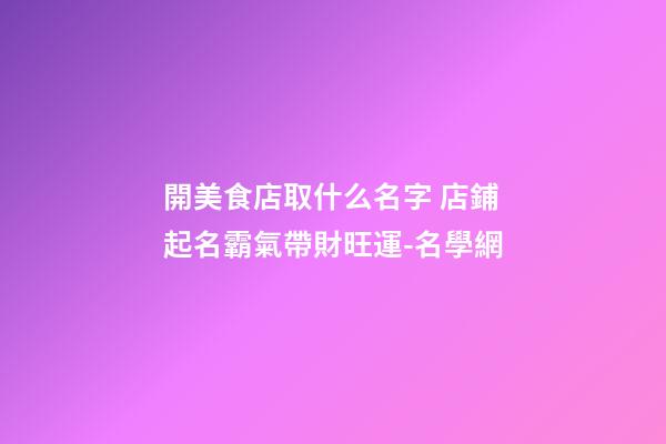 開美食店取什么名字 店鋪起名霸氣帶財旺運-名學網-第1張-店鋪起名-玄機派